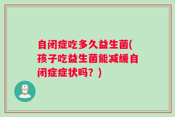 自闭症吃多久益生菌(孩子吃益生菌能减缓自闭症症状吗？)