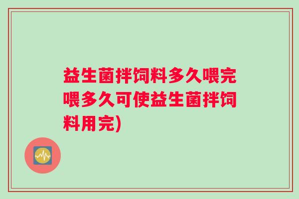 益生菌拌饲料多久喂完喂多久可使益生菌拌饲料用完)