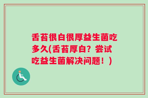 舌苔很白很厚益生菌吃多久(舌苔厚白？尝试吃益生菌解决问题！)