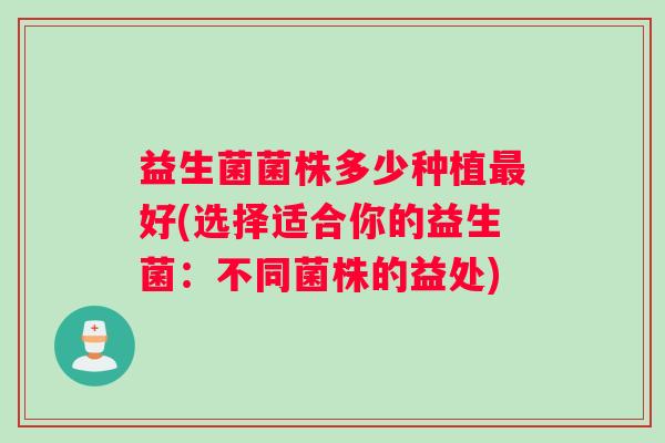 益生菌菌株多少种植最好(选择适合你的益生菌：不同菌株的益处)