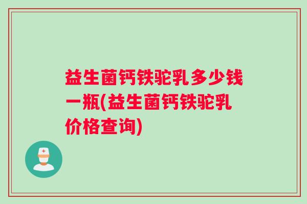 益生菌钙铁驼乳多少钱一瓶(益生菌钙铁驼乳价格查询)