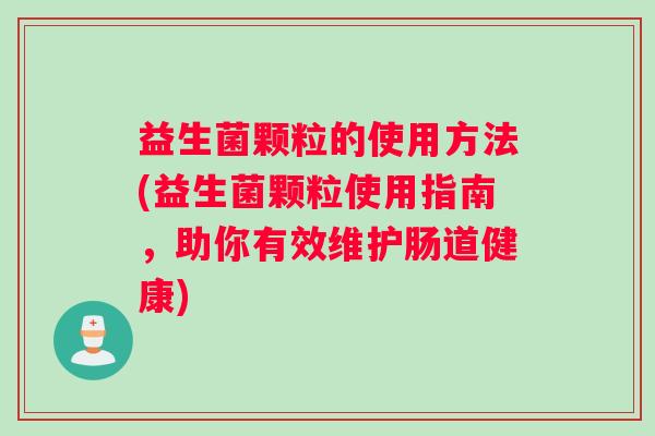 益生菌颗粒的使用方法(益生菌颗粒使用指南，助你有效维护肠道健康)