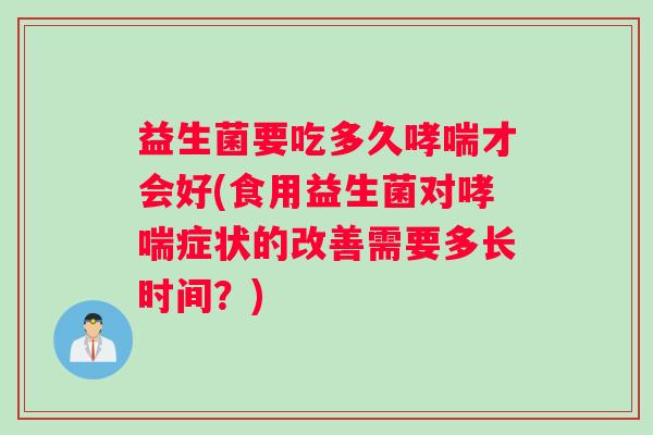益生菌要吃多久哮喘才会好(食用益生菌对哮喘症状的改善需要多长时间？)