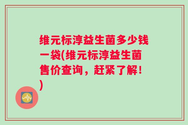 维元标淳益生菌多少钱一袋(维元标淳益生菌售价查询，赶紧了解！)