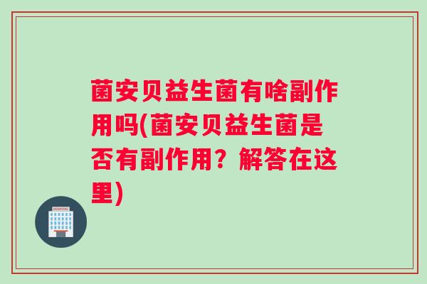 菌安贝益生菌有啥副作用吗(菌安贝益生菌是否有副作用？解答在这里)