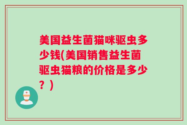 美国益生菌猫咪驱虫多少钱(美国销售益生菌驱虫猫粮的价格是多少？)