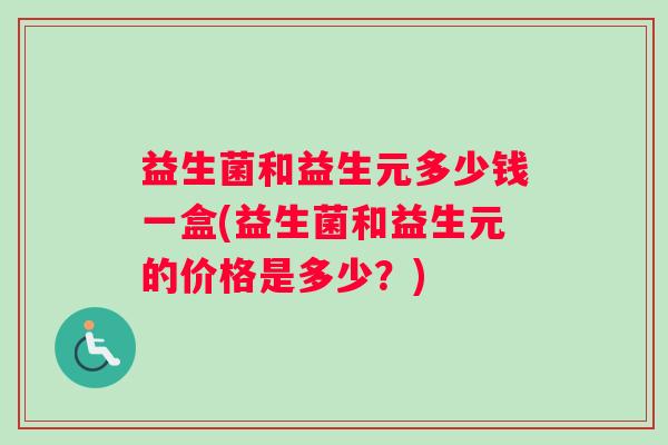 益生菌和益生元多少钱一盒(益生菌和益生元的价格是多少？)