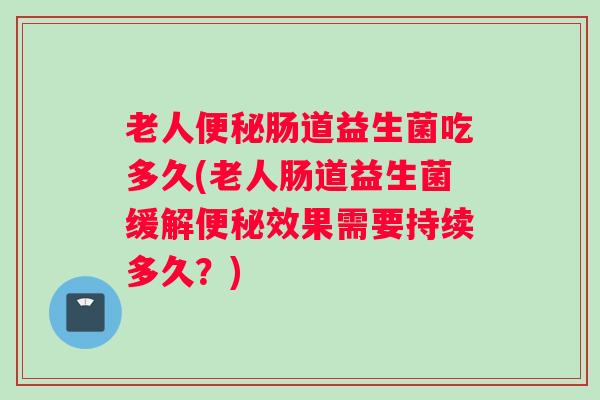 老人便秘肠道益生菌吃多久(老人肠道益生菌缓解便秘效果需要持续多久？)