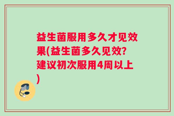 益生菌服用多久才见效果(益生菌多久见效？建议初次服用4周以上)