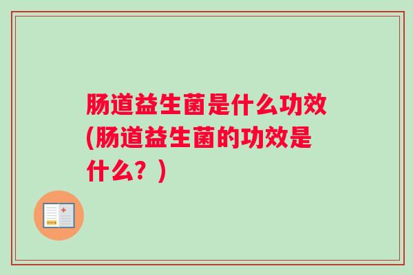 肠道益生菌是什么功效(肠道益生菌的功效是什么？)