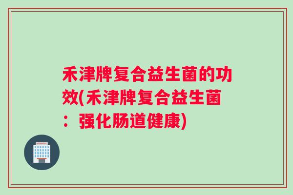 禾津牌复合益生菌的功效(禾津牌复合益生菌：强化肠道健康)