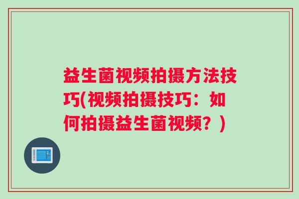 益生菌视频拍摄方法技巧(视频拍摄技巧：如何拍摄益生菌视频？)