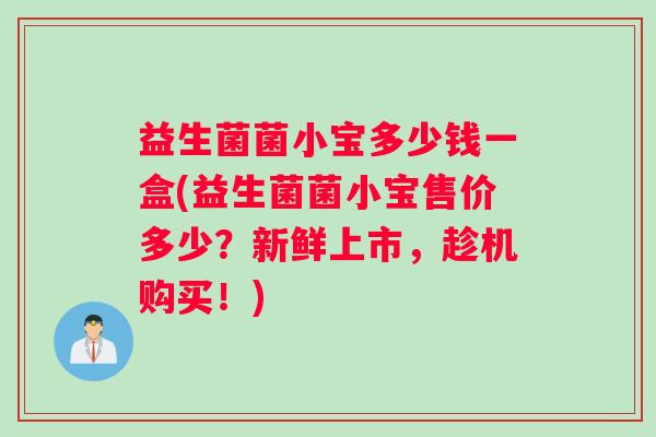 益生菌菌小宝多少钱一盒(益生菌菌小宝售价多少？新鲜上市，趁机购买！)