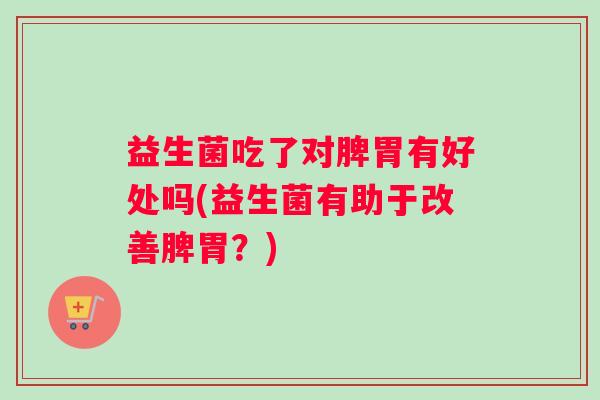 益生菌吃了对脾胃有好处吗(益生菌有助于改善脾胃？)