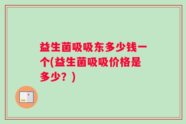 益生菌吸吸东多少钱一个(益生菌吸吸价格是多少？)