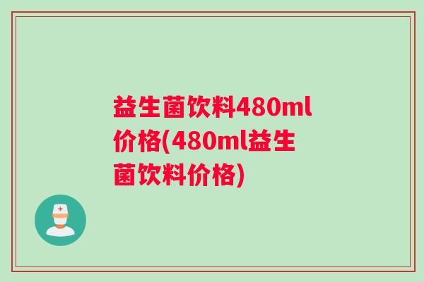 益生菌饮料480ml价格(480ml益生菌饮料价格)