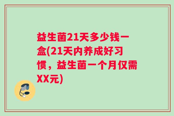 益生菌21天多少钱一盒(21天内养成好习惯，益生菌一个月仅需XX元)