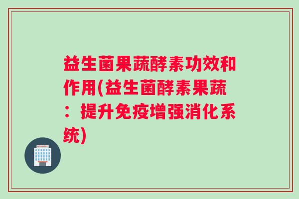 益生菌果蔬酵素功效和作用(益生菌酵素果蔬：提升免疫增强消化系统)