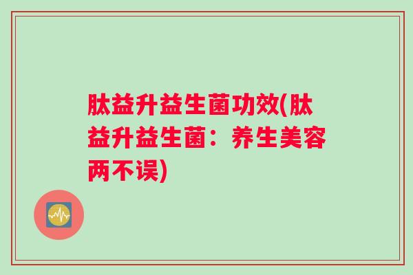 肽益升益生菌功效(肽益升益生菌：养生美容两不误)