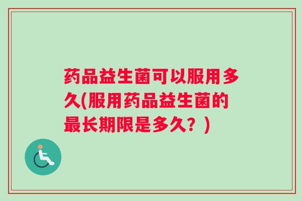 药品益生菌可以服用多久(服用药品益生菌的最长期限是多久？)