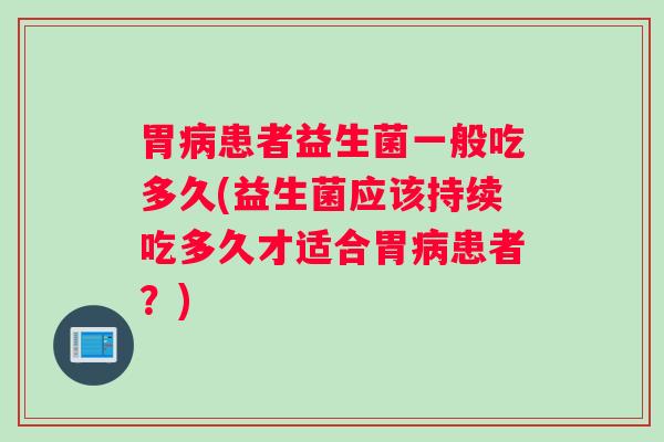 胃病患者益生菌一般吃多久(益生菌应该持续吃多久才适合胃病患者？)