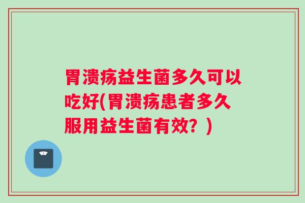 胃溃疡益生菌多久可以吃好(胃溃疡患者多久服用益生菌有效？)