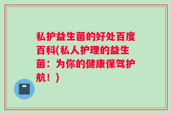私护益生菌的好处百度百科(私人护理的益生菌：为你的健康保驾护航！)