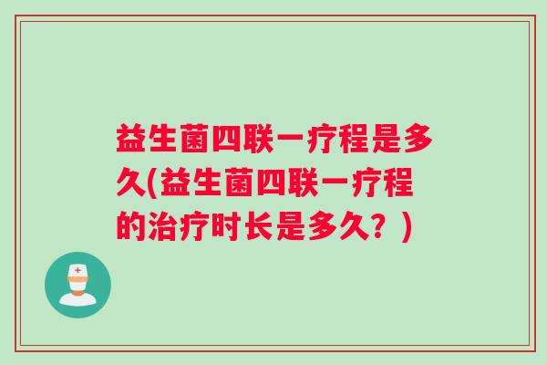 益生菌四联一疗程是多久(益生菌四联一疗程的治疗时长是多久？)