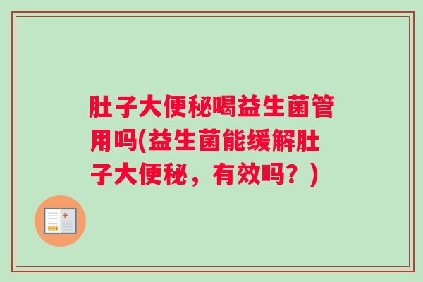 肚子大便秘喝益生菌管用吗(益生菌能缓解肚子大便秘，有效吗？)