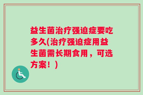 益生菌治疗强迫症要吃多久(治疗强迫症用益生菌需长期食用，可选方案！)