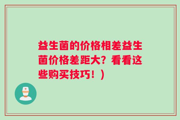 益生菌的价格相差益生菌价格差距大？看看这些购买技巧！)