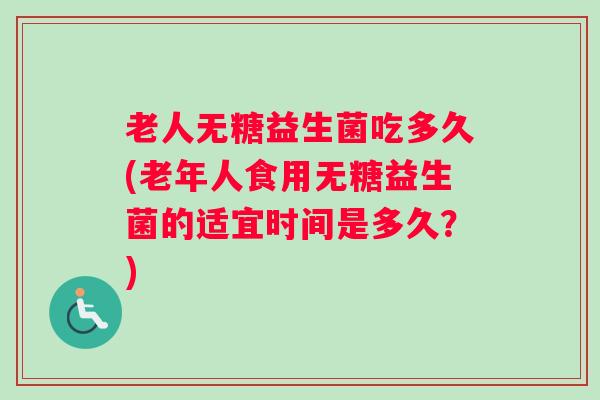老人无糖益生菌吃多久(老年人食用无糖益生菌的适宜时间是多久？)