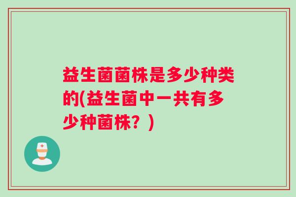 益生菌菌株是多少种类的(益生菌中一共有多少种菌株？)
