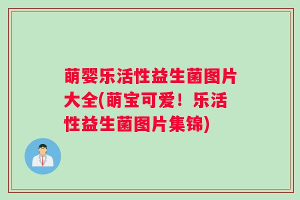 萌婴乐活性益生菌图片大全(萌宝可爱！乐活性益生菌图片集锦)