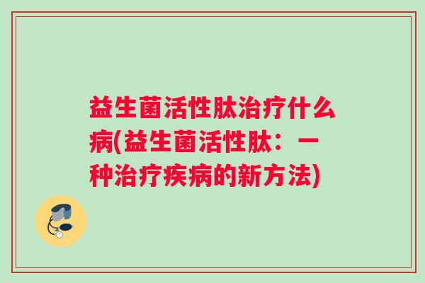 益生菌活性肽治疗什么病(益生菌活性肽：一种治疗疾病的新方法)