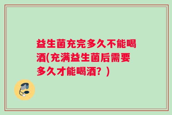 益生菌充完多久不能喝酒(充满益生菌后需要多久才能喝酒？)