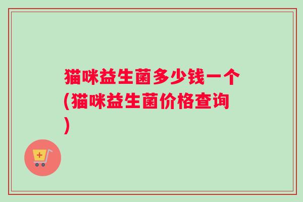 猫咪益生菌多少钱一个(猫咪益生菌价格查询)