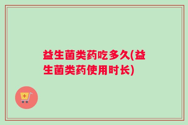 益生菌类药吃多久(益生菌类药使用时长)