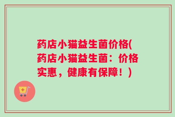 药店小猫益生菌价格(药店小猫益生菌：价格实惠，健康有保障！)