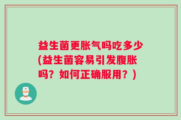 益生菌更胀气吗吃多少(益生菌容易引发腹胀吗？如何正确服用？)