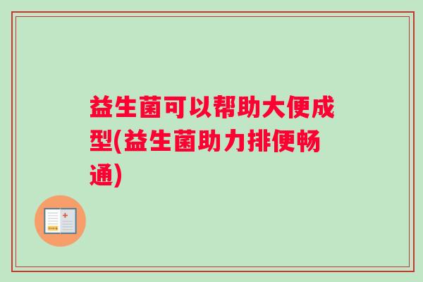 益生菌可以帮助大便成型(益生菌助力排便畅通)