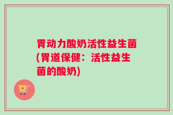胃动力酸奶活性益生菌(胃道保健：活性益生菌的酸奶)