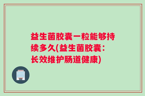 益生菌胶囊一粒能够持续多久(益生菌胶囊：长效维护肠道健康)
