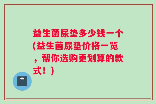 益生菌尿垫多少钱一个(益生菌尿垫价格一览，帮你选购更划算的款式！)