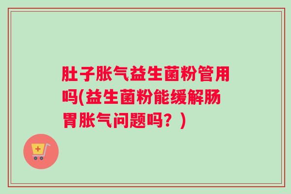 肚子胀气益生菌粉管用吗(益生菌粉能缓解肠胃胀气问题吗？)