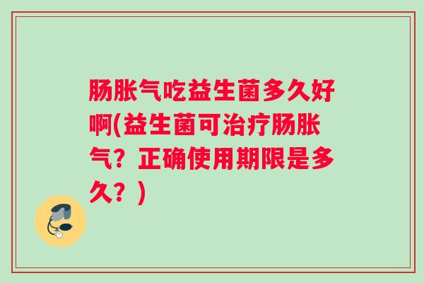 肠胀气吃益生菌多久好啊(益生菌可治疗肠胀气？正确使用期限是多久？)
