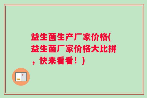 益生菌生产厂家价格(益生菌厂家价格大比拼，快来看看！)
