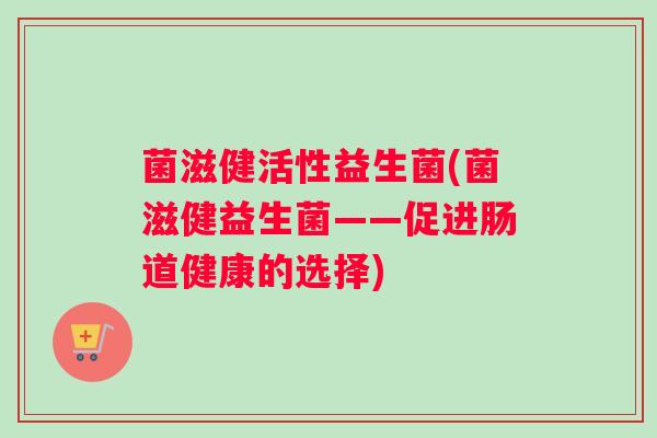 菌滋健活性益生菌(菌滋健益生菌——促进肠道健康的选择) 菌滋健活性益生菌(菌滋健益生菌——促进肠道健康的选择)