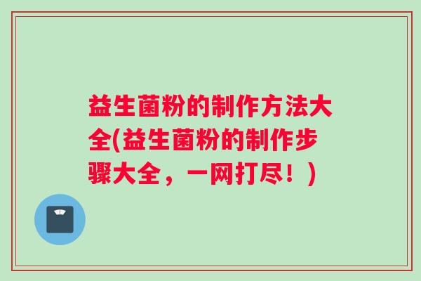 益生菌粉的制作方法大全(益生菌粉的制作步骤大全，一网打尽！)
