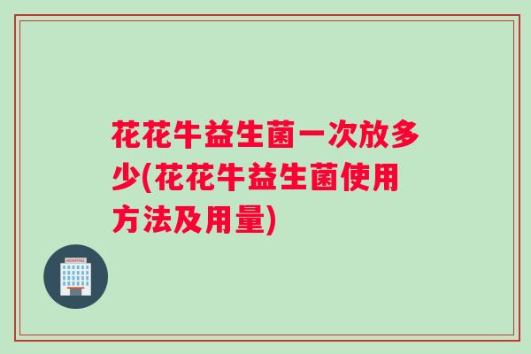 花花牛益生菌一次放多少(花花牛益生菌使用方法及用量)